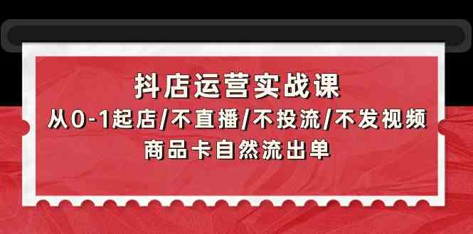 抖店运营实战课：从0-1起店/不直播/不投流/不发视频/商品卡自然流出单-盛科网创