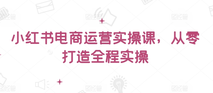 小红书电商运营实操课，​从零打造全程实操-盛科网创