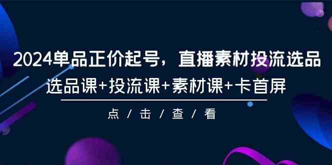 （9718期）2024单品正价起号，直播素材投流选品，选品课+投流课+素材课+卡首屏-101节-盛科网创