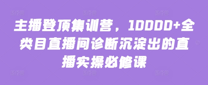 主播登顶集训营，10000+全类目直播间诊断沉淀出的直播实操必修课-盛科网创