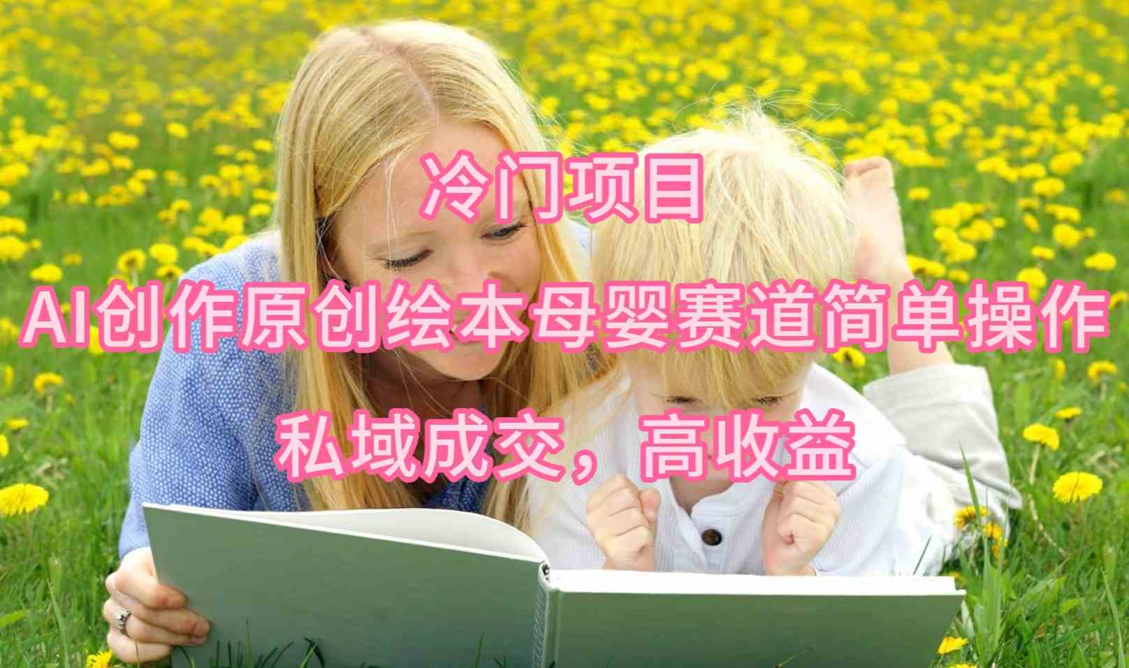 （9726期）冷门项目，AI创作原创绘本母婴赛道简单操作，私域成交，高收益-盛科网创