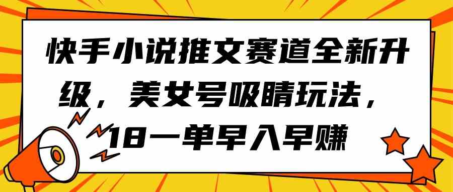 （9776期）快手小说推文赛道全新升级，美女号吸睛玩法，18一单早入早赚-盛科网创