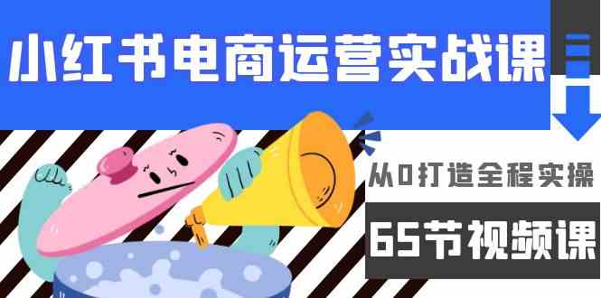 小红书电商运营实战课，​从0打造全程实操（63节视频课）-盛科网创
