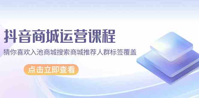 抖音商城运营课程，猜你喜欢入池商城搜索商城推荐人群标签覆盖（67节课）-盛科网创