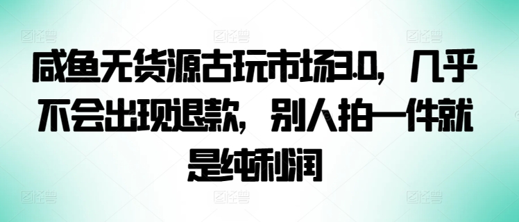 咸鱼无货源古玩市场3.0，几乎不会出现退款，别人拍一件就是纯利润-盛科网创