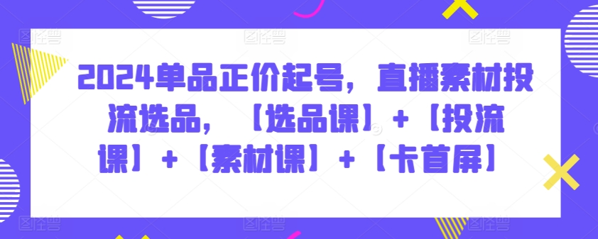 2024单品正价起号，直播素材投流选品，【选品课】+【投流课】+【素材课】+【卡首屏】-盛科网创