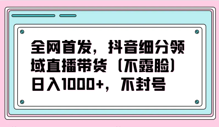 全网首发，抖音细分领域直播带货（不露脸）项目，日入1000+，不封号-盛科网创