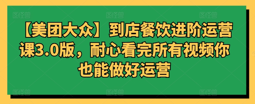 【美团大众】到店餐饮进阶运营课3.0版，耐心看完所有视频你也能做好运营-盛科网创