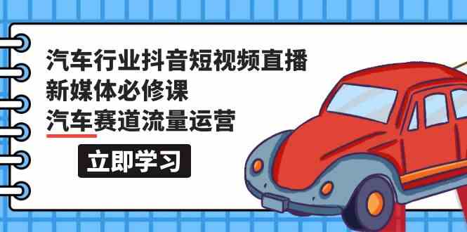汽车行业抖音短视频直播新媒体必修课，汽车赛道流量运营（118节课）-盛科网创
