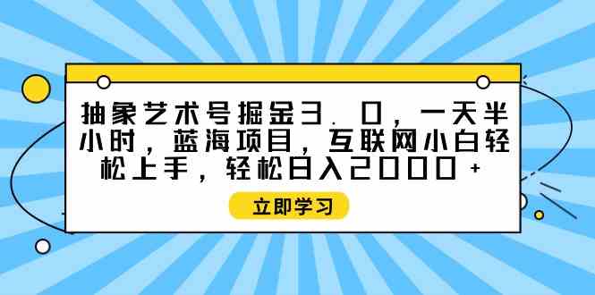 （9711期）抽象艺术号掘金3.0，一天半小时 ，蓝海项目， 互联网小白轻松上手，轻松…-盛科网创