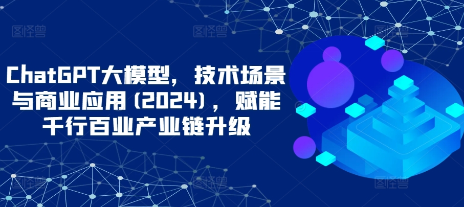 ChatGPT大模型，技术场景与商业应用(2024)，赋能千行百业产业链升级-盛科网创