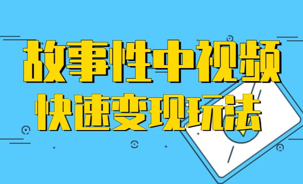 故事性中视频，快速变现方法-盛科网创