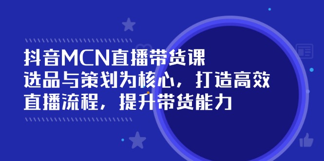 （14343期）抖音MCN直播带货课：选品与策划为核心, 打造高效直播流程, 提升带货能力-盛科网创