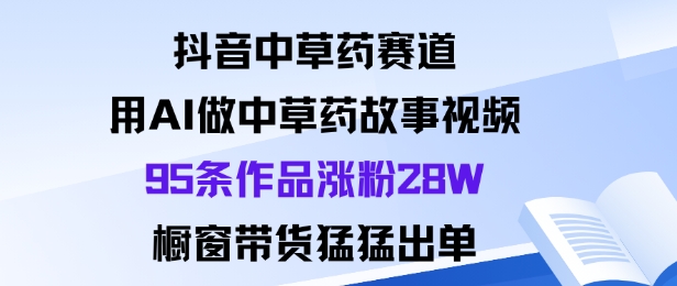 抖音中草药赛道，用Al做中草药故事视频95条作品涨粉28W，橱窗带货猛出单-盛科网创