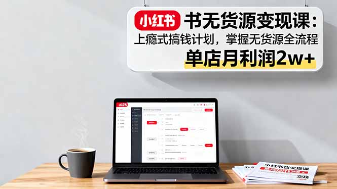 小红书无货源变现课：上瘾式搞钱计划，掌握无货源全流程，单店月利润2w+-盛科网创