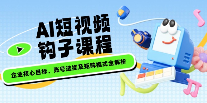 （14266期）AI短视频钩子课程，企业核心目标、账号选择及矩阵模式全解析-盛科网创