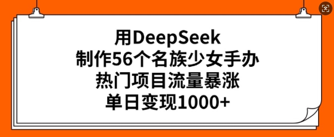 用DeepSeek制作56个名族少女手办，热门项目流量暴涨，单日变现多张-盛科网创
