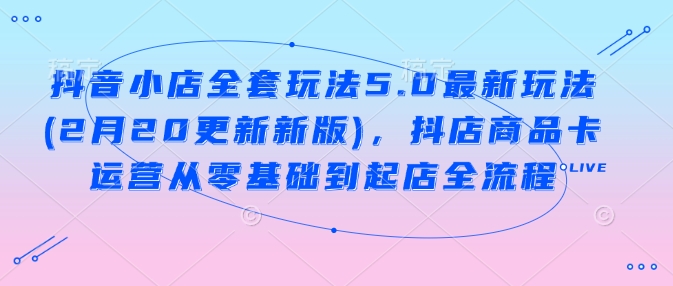 抖音小店全套玩法5.0最新玩法(2月20更新新版)，抖店商品卡运营从零基础到起店全流程-盛科网创