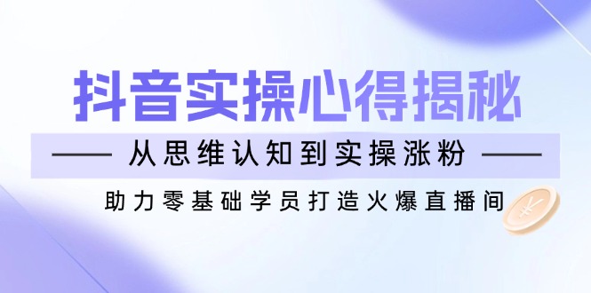 （14344期）抖音实战心得揭秘，从思维认知到实操涨粉，助力零基础学员打造火爆直播间-盛科网创