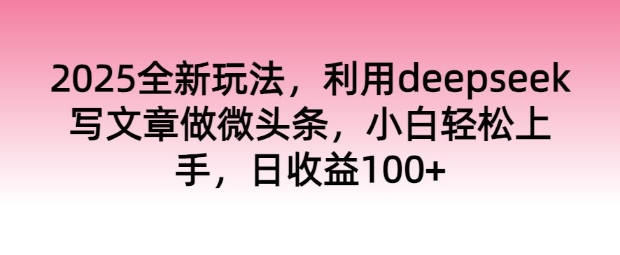 2025全新玩法，利用deepseek写文章做微头条，小白轻松上手，日收益100+-盛科网创