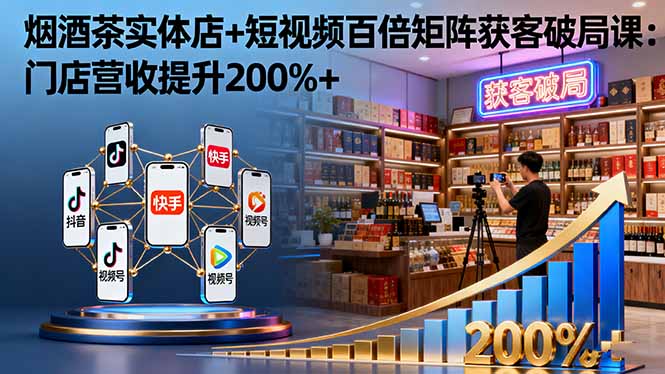 烟酒茶实体店+短视频百倍矩阵获客破局课：门店营收提升200%+-盛科网创