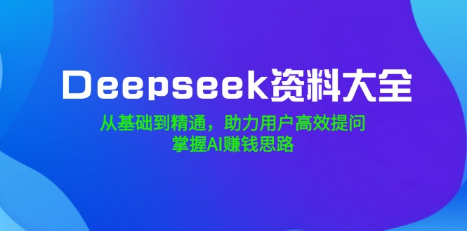 （14331期）Deepseek资料大全，从基础到精通，助力用户高效提问，掌握AI赚钱思路-盛科网创