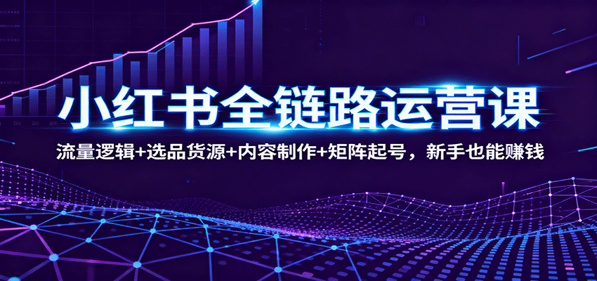 小红书全链路运营课：流量逻辑+选品货源+内容制作+矩阵起号，新手也能赚钱-盛科网创