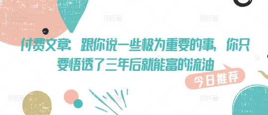 付费文章：跟你说一些极为重要的事，你只要悟透了 三年后 就能富的流油-盛科网创