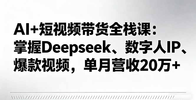 AI+短视频带货全栈课：掌握Deepseek、数字人IP、爆款视频，单月营收20万+-盛科网创