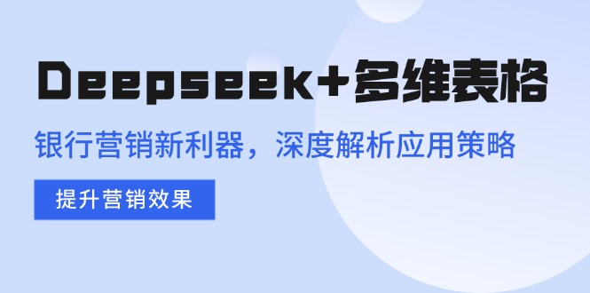 （14280期）Deepseek+多维表格，银行营销新利器，深度解析应用策略，提升营销效果-盛科网创