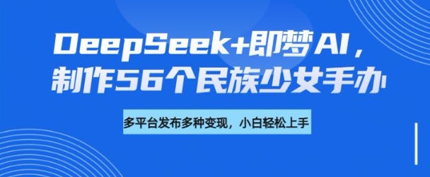 DeepSeek+即梦AI，制作56个民族少女手办，附详细教程+变现方向-盛科网创