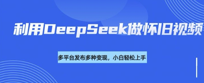 利用DeepSeek做怀旧视频，流量号多渠道变现能力强-盛科网创