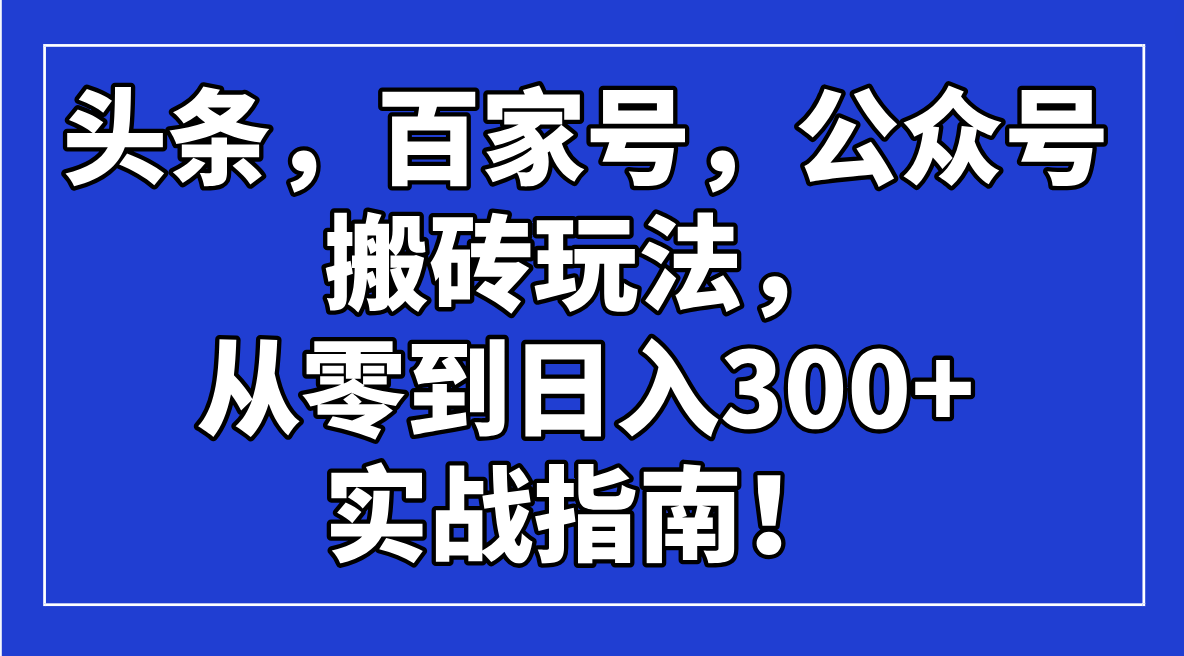（14405期）头条，百家号，公众号搬砖玩法，从零到日入300+的实战指南！-盛科网创