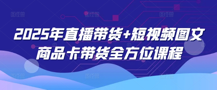 2025年直播带货+短视频图文商品卡带货全方位课程-盛科网创