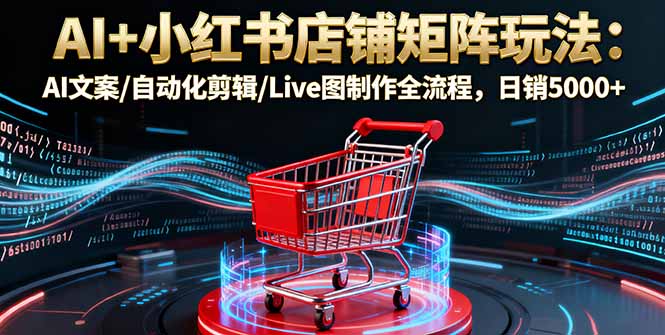 AI+小红书店铺矩阵玩法：AI文案/自动化剪辑/Live图制作全流程，日销5000+-盛科网创
