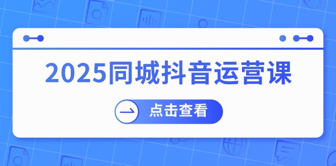 （14286期）2025同城抖音运营课：涵盖实体店盈利，团购好处，助商家获取流量-盛科网创