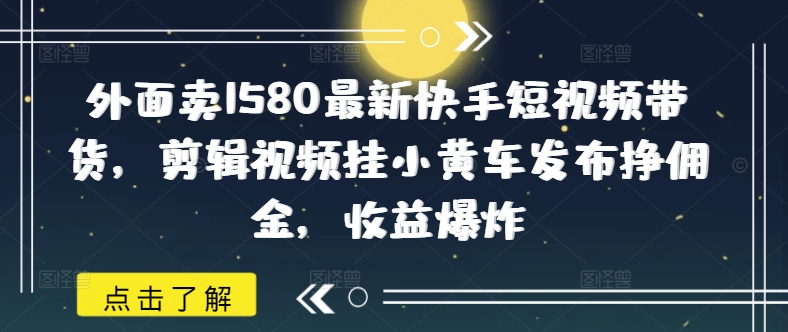 外面卖1580最新快手短视频带货，剪辑视频挂小黄车发布挣佣金，收益爆炸-盛科网创