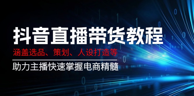（14345期）抖音直播带货教程：涵盖选品、策划、人设打造等,助力主播快速掌握电商精髓-盛科网创