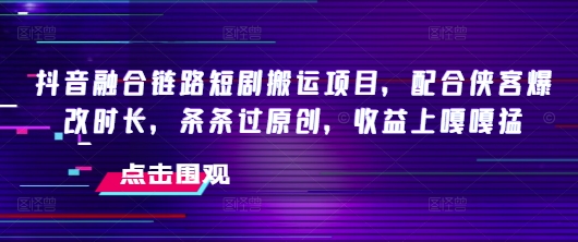 抖音融合链路短剧搬运项目，配合侠客爆改时长，条条过原创，收益嘎嘎猛-盛科网创