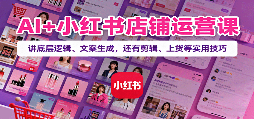 AI+小红书店铺运营课：讲底层逻辑、文案生成，还有剪辑、上货等实用技巧-盛科网创