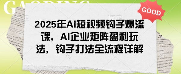 2025年AI短视频钩子爆流课，AI企业矩阵盈利玩法，钩子打法全流程详解-盛科网创