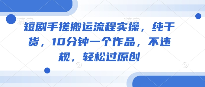 短剧手搓搬运流程实操，纯干货，10分钟一个作品，不违规，轻松过原创-盛科网创
