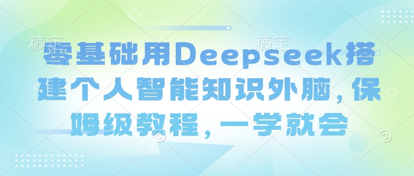 零基础用Deepseek搭建个人智能知识外脑，保姆级教程，一学就会-盛科网创