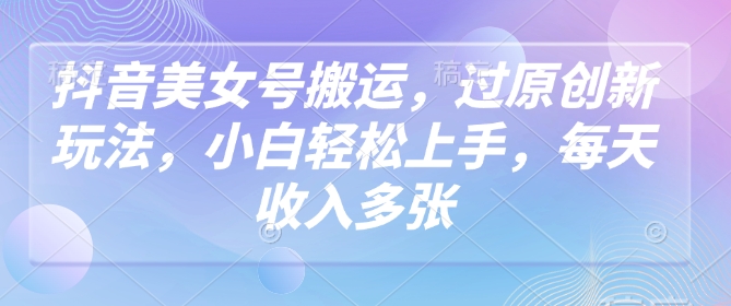 抖音美女号搬运，过原创新玩法，小白轻松上手，每天收入多张-盛科网创