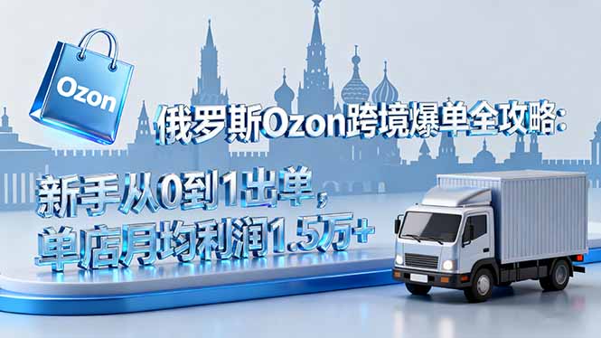 俄罗斯Ozon跨境爆单全攻略：新手从0到1出单，单店月均利润1.5万+-盛科网创