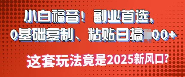 小白福音!副业首选，0基础复制，粘贴日搞多张?这套玩法竟是2025新风口?-盛科网创