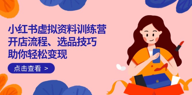 （14372期）小红书虚拟资料训练营：开店流程、选品技巧一网打尽，助你轻松变现-盛科网创