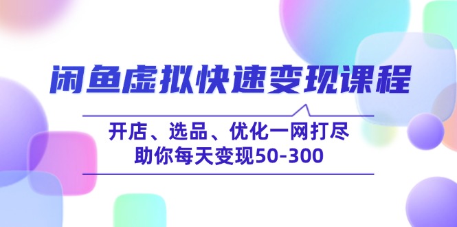 （14282期）闲鱼虚拟快速变现课程，开店、选品、优化一网打尽，助你每天变现50-300-盛科网创