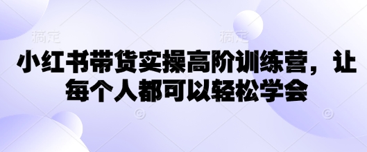 小红书带货实操高阶训练营，让每个人都可以轻松学会-盛科网创