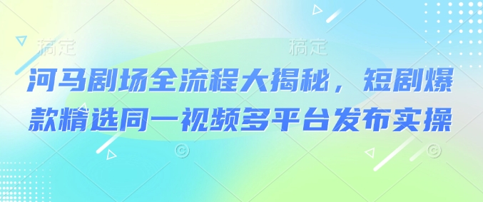 河马剧场全流程大揭秘，短剧爆款精选同一视频多平台发布实操-盛科网创